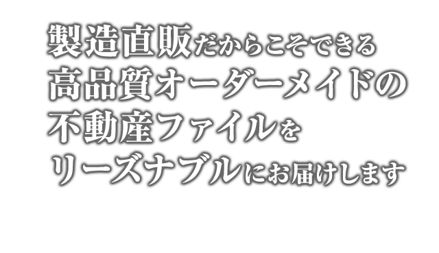 製造直販だからこそできる 高品質オーダーメイドの 不動産ファイルを リーズナブルにお届けします 