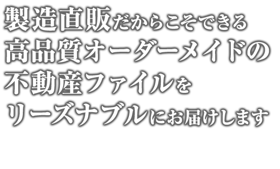 製造直販だからこそできる 高品質オーダーメイドの 不動産ファイルを リーズナブルにお届けします 